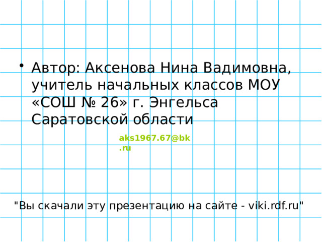 Автор: Аксенова Нина Вадимовна, учитель начальных классов МОУ «СОШ № 26» г. Энгельса Саратовской области aks1967.67@bk.ru 