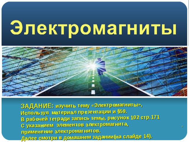 ЗАДАНИЕ: изучить тему «Электромагниты», Используя материал презентации и § 59. В рабочей тетради запись темы, рисунок 102 стр.171 С указанием элементов электромагнита, применение электромагнитов. Далее смотри в домашнем задании(на слайде 14). . 