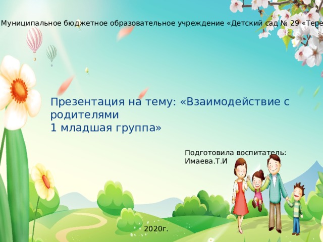 Муниципальное бюджетное образовательное учреждение «Детский сад № 29 «Теремок» Презентация на тему: «Взаимодействие с родителями 1 младшая группа» Подготовила воспитатель: Имаева.Т.И 2020г. 