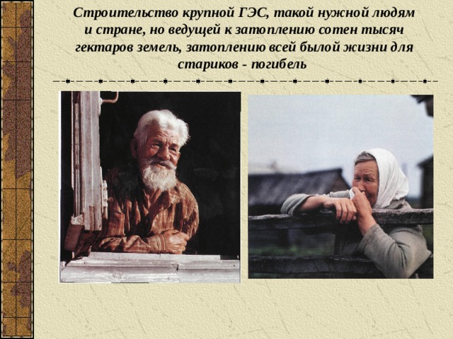 Строительство крупной ГЭС, такой нужной людям и стране, но ведущей к затоплению сотен тысяч гектаров земель, затоплению всей былой жизни для стариков - погибель