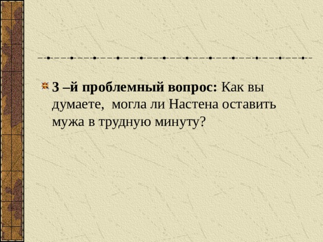 3 –й проблемный вопрос: Как вы думаете, могла ли Настена оставить мужа в трудную минуту?