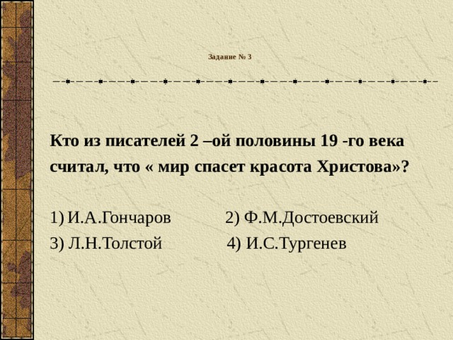 Задание № 3   Кто из писателей 2 –ой половины 19 -го века считал, что « мир спасет красота Христова»?  И.А.Гончаров  2) Ф.М.Достоевский 3) Л.Н.Толстой   4) И.С.Тургенев
