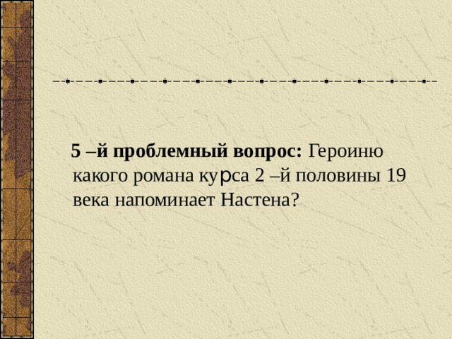 5 –й проблемный вопрос: Героиню какого романа ку р са 2 –й половины 19 века напоминает Настена?