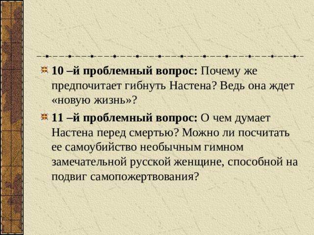 10 –й проблемный вопрос: Почему же предпочитает гибнуть Настена? Ведь она ждет «новую жизнь»? 1 1 –й проблемный вопрос: О чем думает Настена перед смертью? Можно ли посчитать ее самоубийство необычным гимном замечательной русской женщине, способной на подвиг самопожертвования?