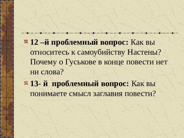 1 2 –й проблемный вопрос: Как вы относитесь к самоубийству Настены? Почему о Гуськове в конце повести нет ни слова? 1 3 - й проблемный вопрос: Как вы понимаете смысл заглавия повести?