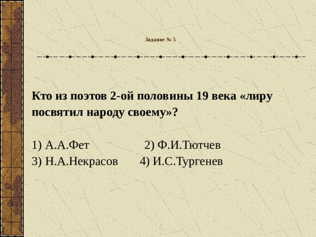 Задание № 5   Кто из поэтов 2-ой половины 19 века «лиру посвятил народу своему»?  1) А.А.Фет 2) Ф.И.Тютчев 3) Н.А.Некрасов 4) И.С.Тургенев