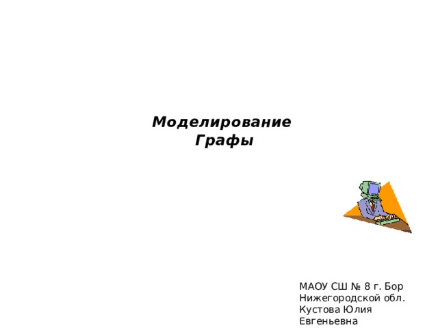   Моделирование  Графы МАОУ СШ № 8 г. Бор Нижегородской обл. Кустова Юлия Евгеньевна 