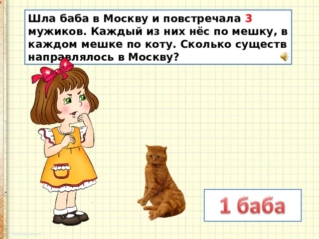 Шла баба в Москву и повстречала 3 мужиков. Каждый из них нёс по мешку, в каждом мешке по коту. Сколько существ направлялось в Москву? 