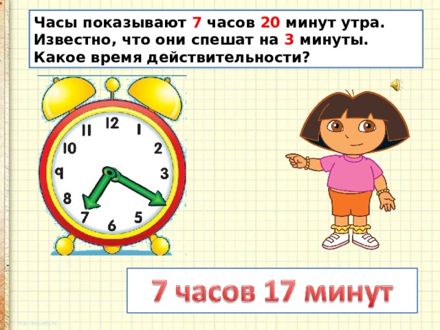 Часы показывают 7 часов 20 минут утра. Известно, что они спешат на 3 минуты. Какое время действительности? 