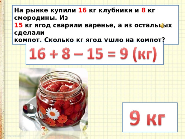 На рынке купили 16 кг клубники и 8 кг смородины. Из 15 кг ягод сварили варенье, а из остальных сделали компот. Сколько кг ягод ушло на компот? 