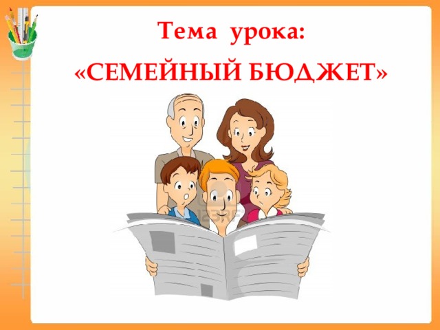Тема урока:   «СЕМЕЙНЫЙ БЮДЖЕТ» 