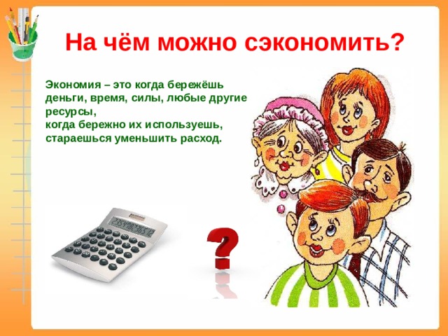 На чём можно сэкономить? Экономия – это когда бережёшь деньги, время, силы, любые другие ресурсы, когда бережно их используешь, стараешься уменьшить расход. 