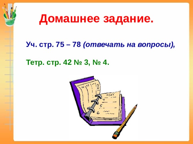 Домашнее задание. Уч. стр. 75 – 78 (отвечать на вопросы),  Тетр. стр. 42 № 3, № 4.   