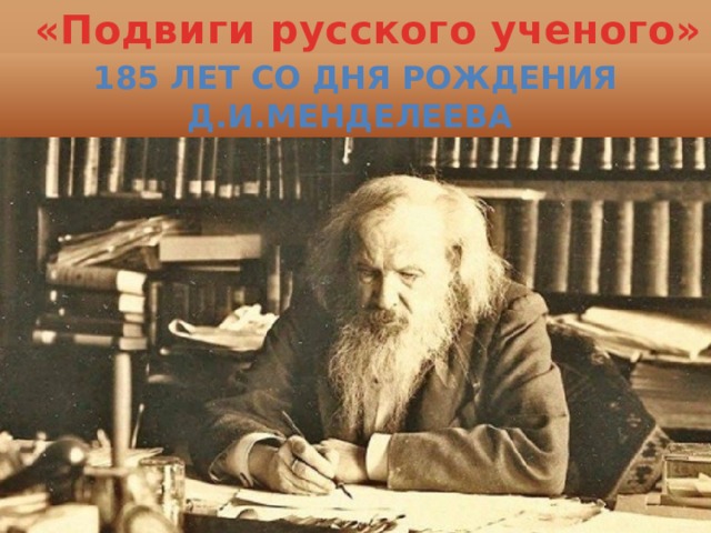 «Подвиги русского ученого» 185 лет со дня рождения Д.И.Менделеева 