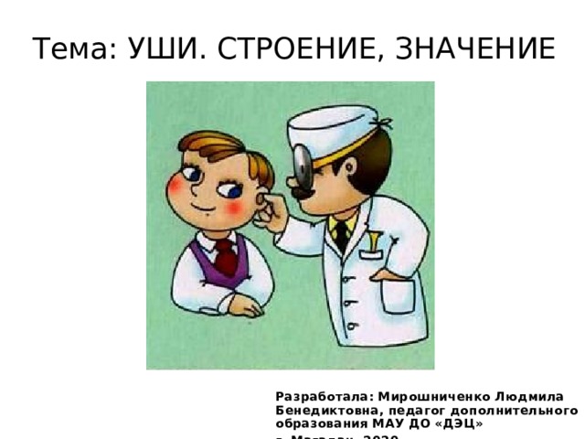 Тема: УШИ. СТРОЕНИЕ, ЗНАЧЕНИЕ Разработала: Мирошниченко Людмила Бенедиктовна, педагог дополнительного образования МАУ ДО «ДЭЦ» г. Магадан, 2020 