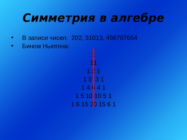 Симметрия в алгебре В записи чисел: 202, 31013, 456707654 Бином Ньютона: 1 11 1 2 1 1 3 3 1 1 4 6 4 1 1 5 10 10 5 1 1 6 15 20 15 6 1 