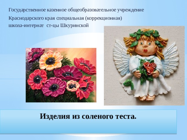 Государственное казенное общеобразовательное учреждение Краснодарского края специальная (коррекционная) школа-интернат ст-цы Шкуринской Изделия из соленого теста.    