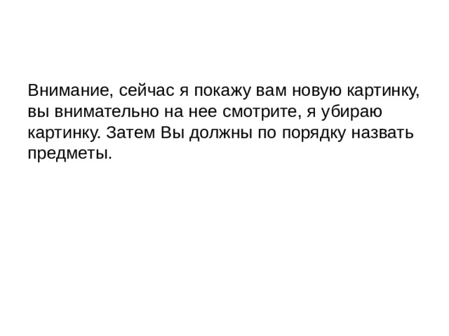Внимание, сейчас я покажу вам новую картинку, вы внимательно на нее смотрите, я убираю картинку. Затем Вы должны по порядку назвать предметы. 