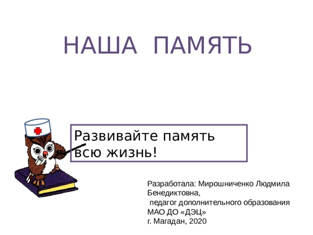 НАША ПАМЯТЬ Развивайте память всю жизнь! Разработала: Мирошниченко Людмила Бенедиктовна,  педагог дополнительного образования МАО ДО «ДЭЦ» г. Магадан, 2020 