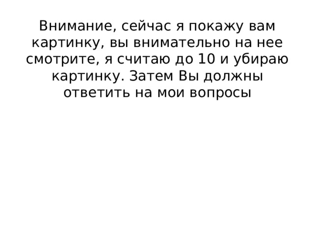 Внимание, сейчас я покажу вам картинку, вы внимательно на нее смотрите, я считаю до 10 и убираю картинку. Затем Вы должны ответить на мои вопросы 