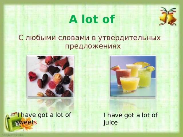 A lot of С любыми словами в утвердительных предложениях  I have got a lot of sweet s  I have got a lot of juice 