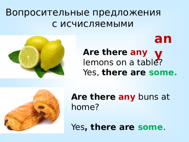Вопросительные предложения с исчисляемыми any Are  there  any lemons on a table? Yes, there are some. Are  there  any buns at home? Yes , there are some . 