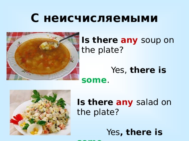 С неисчисляемыми Is there  any soup on the plate?  Yes, there is some . Is  there  any salad on the plate?  Yes , there is some . 
