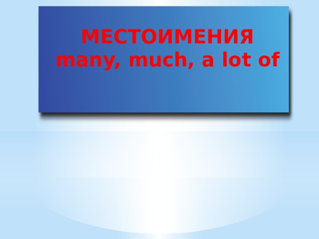 МЕСТОИМЕНИЯ many, much, a lot of  