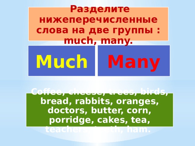  Разделите нижеперечисленные слова на две группы : much, many. Many Much Coffee, cheese, trees, birds, bread, rabbits, oranges, doctors, butter, corn, porridge, cakes, tea, teachers, teeth, ham. 