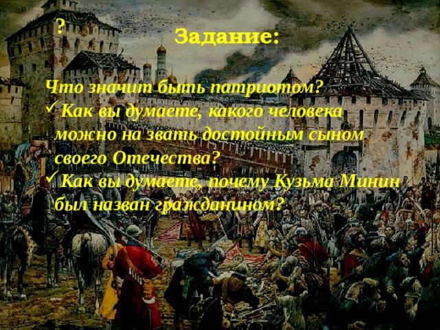 ? Задание: Что значит быть патриотом? Как вы думаете, какого человека можно на звать достойным сыном своего Отечества? Как вы думаете, почему Кузьма Минин был назван гражданином? 