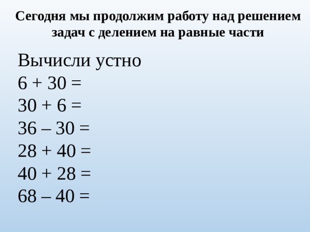 Сегодня мы продолжим работу над решением задач с делением на равные части Вычисли устно 6 + 30 = 30 + 6 = 36 – 30 = 28 + 40 = 40 + 28 = 68 – 40 = 