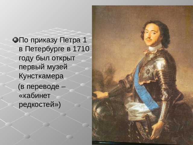 По приказу Петра 1 в Петербурге в 1710 году был открыт первый музей Кунсткамера  (в переводе – «кабинет редкостей») 