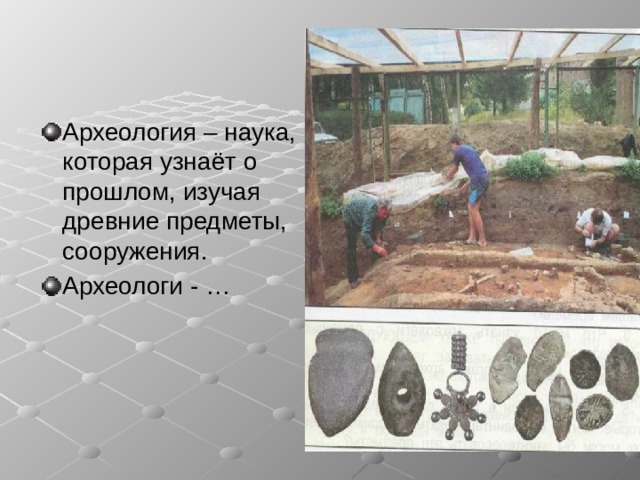 Археология – наука, которая узнаёт о прошлом, изучая древние предметы, сооружения. Археологи - … 