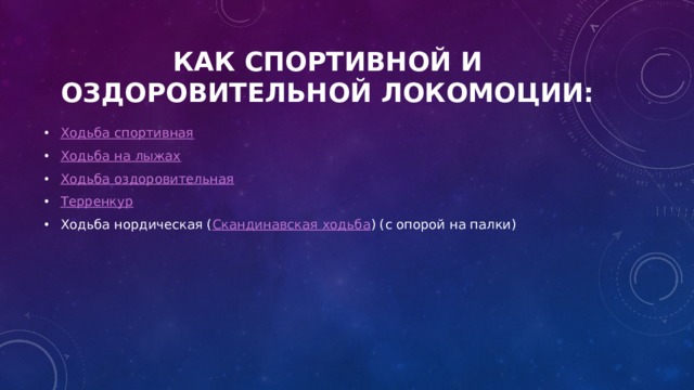 Как спортивной и оздоровительной локомоции: Ходьба спортивная Ходьба на лыжах Ходьба оздоровительная Терренкур Ходьба нордическая ( Скандинавская ходьба ) (с опорой на палки) 
