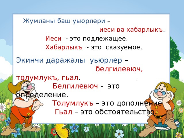  Жумланы баш уьюрлери –  иеси ва хабарлыкъ .  Иеси - это подлежащее.  Хабарлыкъ - это сказуемое. Экинчи даражалы уьюрлер –  белгилевюч, толумлукъ, гьал .  Белгилевюч - это определение.  Толумлукъ – это дополнение.  Гьал – это обстоятельство. 