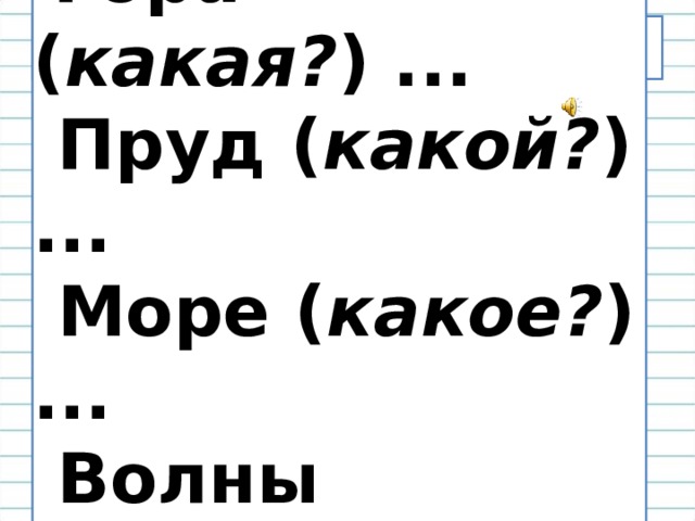  Гора ( какая? ) ...  Пруд ( какой? ) ...  Море ( какое? ) ...  Волны ( какие? ) ... Прочитай. Добавь подходящие по смыслу слова и запиши словосочетания. 