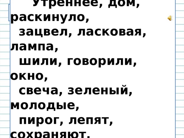  Утреннее, дом, раскинуло,  зацвел, ласковая, лампа,  шили, говорили, окно,  свеча, зеленый, молодые,  пирог, лепят, сохраняют,  звериная. Распредели слова на группы по частям речи (запись столбиками). 