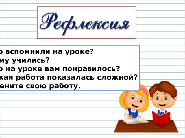 Что вспомнили на уроке? Чему учились? Что на уроке вам понравилось? Какая работа показалась сложной? Оцените свою работу. 