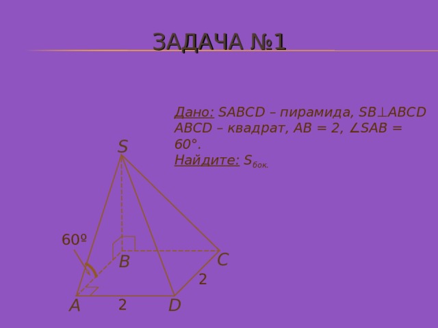ЗАДАЧА №1 Дано: SABCD – пирамида, SB ⊥ ABCD ABCD – квадрат, АВ = 2 , ∠SAB = 60°. Найдите: S бок.  S 60º С В 2 А D 2 