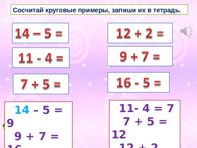 Сосчитай круговые примеры, запиши их в тетрадь.  11- 4 = 7  7 + 5 = 12  12 + 2 = 14  14 – 5 = 9  9 + 7 = 16  16 - 5 = 11 