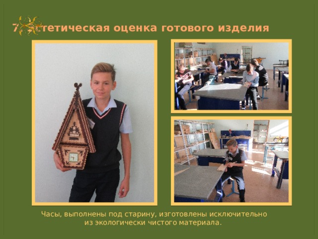 7. Эстетическая оценка готового изделия Часы, выполнены под старину, изготовлены исключительно из экологически чистого материала. 