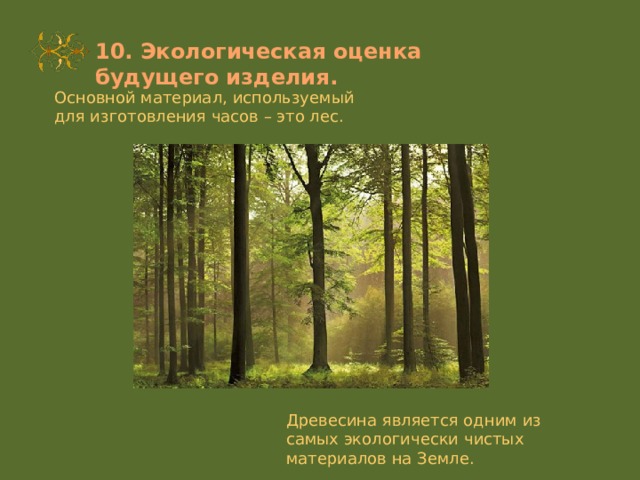 10. Экологическая оценка будущего изделия. Основной материал, используемый для изготовления часов – это лес. Древесина является одним из самых экологически чистых материалов на Земле. 