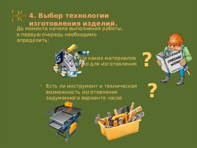4. Выбор технологии изготовления изделий. До момента начала выполнения работы, в первую очередь необходимо определить: ? - Сколько и каких материалов необходимо для изготовления изделия ? Есть ли инструмент и техническая возможность изготовления задуманного варианта часов 