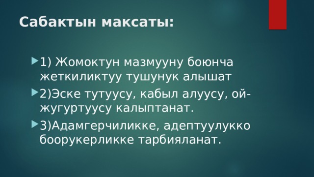 Сабактын максаты: 1) Жомоктун мазмууну боюнча жеткиликтуу тушунук алышат 2)Эске тутуусу, кабыл алуусу, ой-жугуртуусу калыптанат. 3)Адамгерчиликке, адептуулукко боорукерликке тарбияланат. 