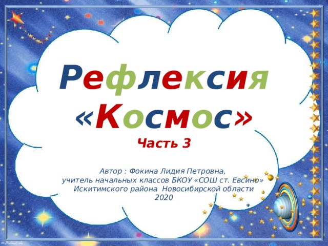 Р е ф л е к с и я  « К о с м о с » Часть 3 Автор : Фокина Лидия Петровна, учитель начальных классов БКОУ «СОШ ст. Евсино» Искитимского района Новосибирской области 2020