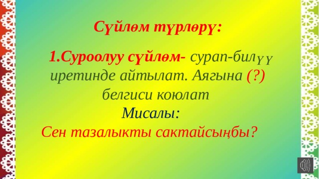  Сүйлөм түрлөрү:    1.Суроолуу сүйлөм- сурап-билүү иретинде айтылат. Аягына (?) белгиси коюлат   Мисалы:  Сен тазалыкты сактайсыңбы? 