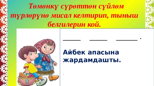  Төмөнкү сүрөттөн сүйлөм түрлөрүнө мисал келтирип, тыныш белгилерин кой.     _____ _____ ______ .  Айбек апасына жардамдашты. .  