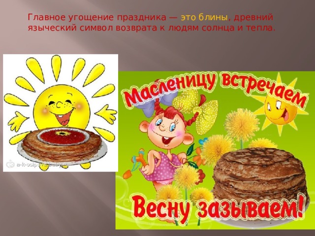 Главное угощение праздника — это блины , древний языческий символ возврата к людям солнца и тепла. 
