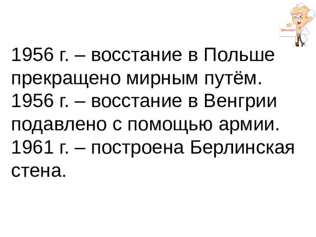  1956 г. – восстание в Польше прекращено мирным путём.  1956 г. – восстание в Венгрии подавлено с помощью армии.  1961 г. – построена Берлинская стена. 
