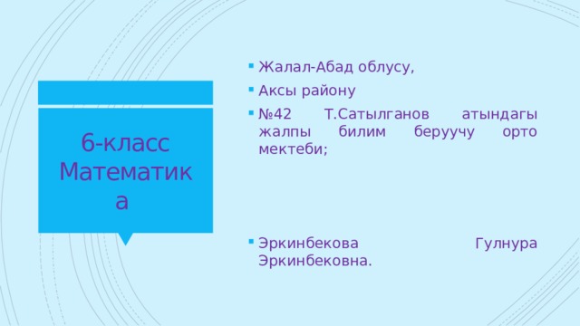 Жалал-Абад облусу, Аксы району № 42 Т.Сатылганов атындагы жалпы билим беруучу орто мектеби; Эркинбекова Гулнура Эркинбековна. 6-класс  Математика 